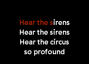 Hear the sirens

Hear the sirens
Hear the circus
so profound