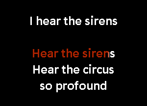 I hear the sirens

Hear the sirens
Hear the circus
so profound