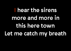 I hear the sirens
more and more in

this here town
Let me catch my breath