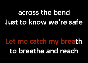 across the bend
Just to know we're safe

Let me catch my breath
to breathe and reach