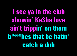 I see ya in the club
showin' Katha love

ain't trippin' on them
bimehes that be hatin'
catch 3 dub