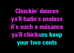 Chuckin' deuces
ya'll hatin's useless
it's such a nuisance
ya'll chickens keep

your two cents