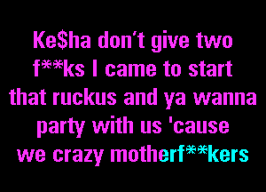 Ke3ha don't give two
tmeks I came to start
that ruckus and ya wanna
party with us 'cause
we crazy motherfemkers