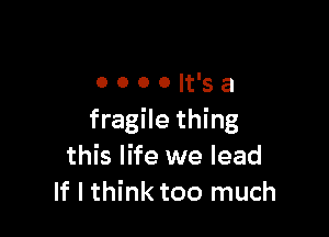 oooolt'sa

fragile thing
this life we lead
If I think too much