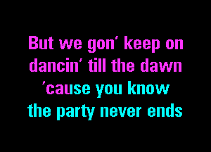 But we gon' keep on
dancin' till the dawn

'cause you know
the party never ends
