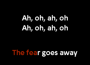 Ah, oh, ah, oh
Ah, oh, ah, oh

The fear goes away