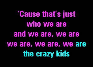 'Cause that's just
who we are

and we are, we are
we are, we are, we are
the crazy kids