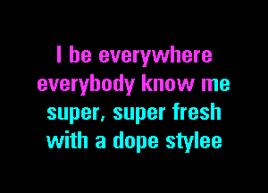 I be everywhere
everybody know me

super, super fresh
with a dope stylee