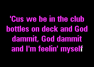 'Cus we be in the club
bottles on deck and God
dammit, God dammit
and I'm feelin' myself