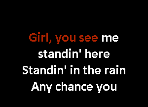 Girl, you see me

standin' here
Standin' in the rain
Any chance you