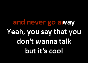 and never go away

Yeah, you say that you
don't wanna talk
but it's cool