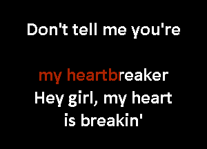 Don't tell me you're

my heartbreaker
Hey girl, my heart
is breakin'