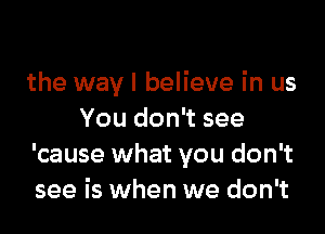 the way I believe in us

You don't see
'cause what you don't
see is when we don't