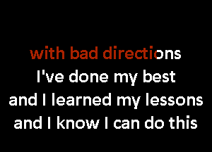 with bad directions

I've done my best
and I learned my lessons
and I know I can do this