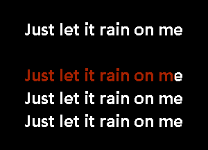 Just let it rain on me

Just let it rain on me
Just let it rain on me
Just let it rain on me