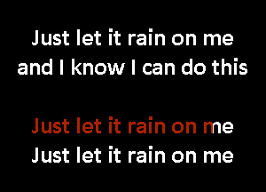 Just let it rain on me
and I know I can do this

Just let it rain on me
Just let it rain on me