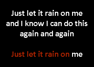 Just let it rain on me
and I know I can do this
again and again

Just let it rain on me