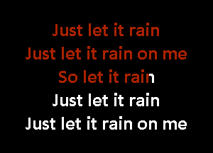 Just let it rain
Just let it rain on me

So let it rain
Just let it rain
Just let it rain on me
