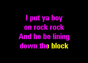 I put ya boy
on rock rock

And he he lining
down the block