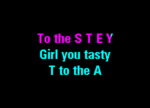 TotheSTEY

Girl you tasty
T to the A