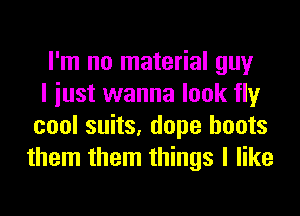 I'm no material guy

I iust wanna look fly
cool suits, dope boots
them them things I like