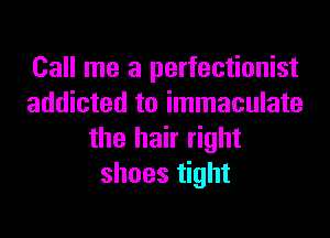 Call me a perfectionist
addicted to immaculate

the hair right
shoes tight