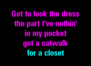 Got to look the dress
the part I've nothin'

in my pocket
got a catwalk
for a closet