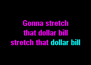 Gonna stretch

that dollar bill
stretch that dollar bill