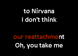 to Nirvana
I don't think

our reattachment
Oh, you take me