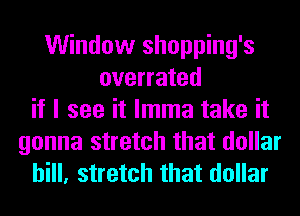 Window shopping's
overrated
if I see it lmma take it
gonna stretch that dollar
bill, stretch that dollar
