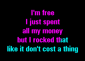 I'm free
I iust spent

all my money
but I rocked that
like it don't cost a thing