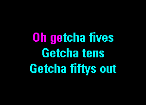 0h getcha fives

Getcha tens
Getcha fiftys out