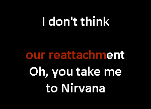 ldon't think

our reattachment
Oh, you take me
to Nirvana