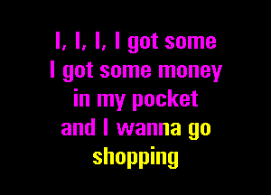l. l. l, I got some
I got some money

in my pocket
and I wanna go
shopping