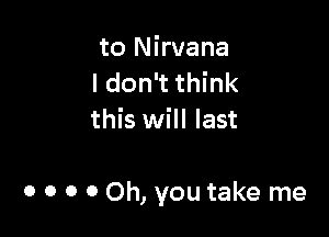 to Nirvana
I don't think
this will last

0 o o 0 Oh, you take me