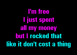I'm free
I iust spent

all my money
but I rocked that
like it don't cost a thing