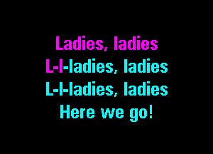 Ladies. ladies
L-I-ladies, ladies

L-l-ladies, ladies
Here we go!