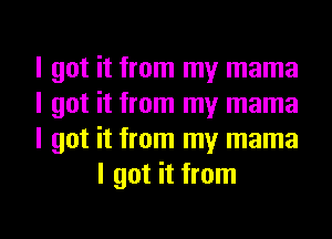 I got it from my mama

I got it from my mama

I got it from my mama
I got it from

g