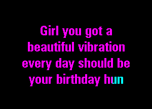 Girl you got a
beautiful vibration

every day should be
your birthday hun