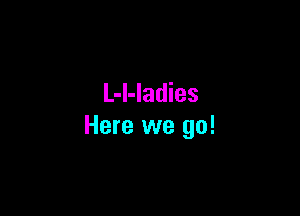 L-l-ladies

Here we go!