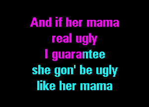 And if her mama
real ugly

I guarantee
she gon' be ugly
like her mama