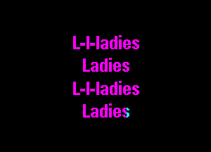 L-I-Iadies
Ladies

L-l-ladies
Ladies