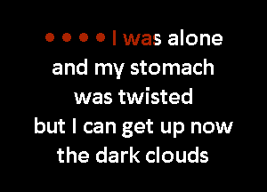 0 0 0 0 I was alone
and my stomach

was twisted
but I can get up now
the dark clouds