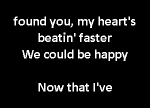 found you, my heart's
beatin' faster

We could be happy

Now that I've