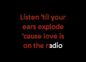 Listen 'til your
ears explode

'cause love is
on the radio