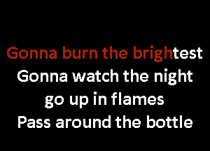 Gonna burn the brightest
Gonna watch the night
go up in flames
Pass around the bottle