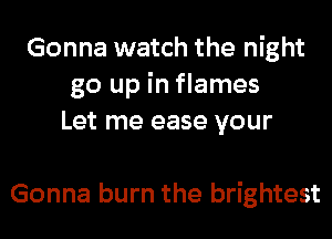 Gonna watch the night
go up in flames
Let me ease your

Gonna burn the brightest