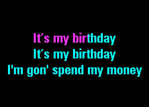 It's my birthday

It's my birthday
I'm gon' spend my money