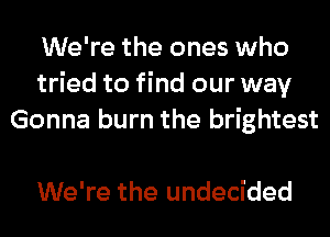 We're the ones who
tried to find our way
Gonna burn the brightest

We're the undecided