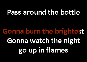 Pass around the bottle

Gonna burn the brightest
Gonna watch the night
go up in flames